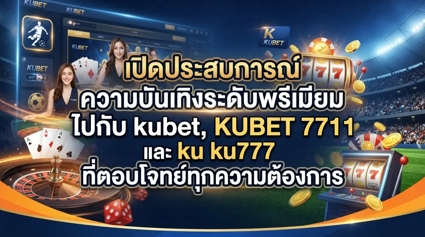เปิดประสบการณ์ความบันเทิงระดับพรีเมียมไปกับ kubet, KUBET 7711 และ ku ku777 ที่ตอบโจทย์ทุกความต้องการ